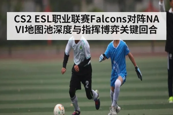 CS2 ESL职业联赛Falcons对阵NAVI地图池深度与指挥博弈关键回合